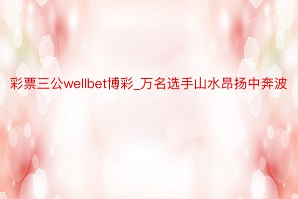 彩票三公wellbet博彩_万名选手山水昂扬中奔波
