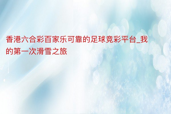 香港六合彩百家乐可靠的足球竞彩平台_我的第一次滑雪之旅