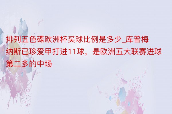 排列五色碟欧洲杯买球比例是多少_库普梅纳斯已珍爱甲打进11球，是欧洲五大联赛进球第二多的中场
