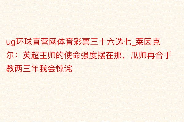 ug环球直营网体育彩票三十六选七_莱因克尔：英超主帅的使命强度摆在那，瓜帅再合手教两三年我会惊诧