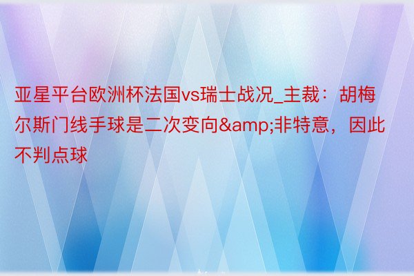 亚星平台欧洲杯法国vs瑞士战况_主裁：胡梅尔斯门线手球是二次变向&非特意，因此不判点球
