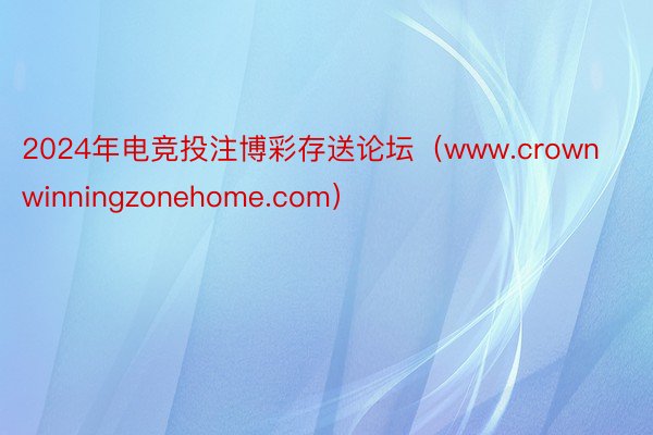 2024年电竞投注博彩存送论坛（www.crownwinningzonehome.com）
