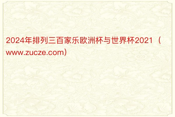 2024年排列三百家乐欧洲杯与世界杯2021（www.zucze.com）