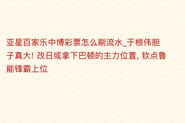 亚星百家乐中博彩票怎么刷流水_于根伟胆子真大! 改日或拿下巴顿的主力位置, 钦点鲁能锋霸上位
