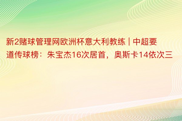 新2赌球管理网欧洲杯意大利教练 | 中超要道传球榜：朱宝杰16次居首，奥斯卡14依次三