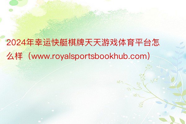 2024年幸运快艇棋牌天天游戏体育平台怎么样（www.royalsportsbookhub.com）