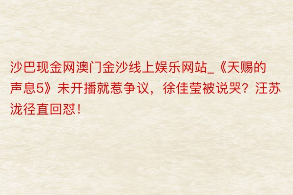 沙巴现金网澳门金沙线上娱乐网站_《天赐的声息5》未开播就惹争议，徐佳莹被说哭？汪苏泷径直回怼！