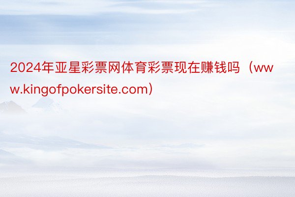 2024年亚星彩票网体育彩票现在赚钱吗（www.kingofpokersite.com）