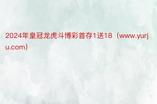 2024年皇冠龙虎斗博彩首存1送18（www.yurju.com）
