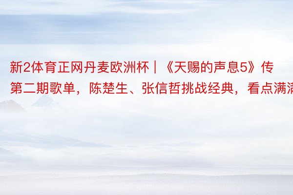 新2体育正网丹麦欧洲杯 | 《天赐的声息5》传第二期歌单，陈楚生、张信哲挑战经典，看点满满