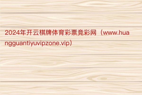 2024年开云棋牌体育彩票竞彩网（www.huangguantiyuvipzone.vip）