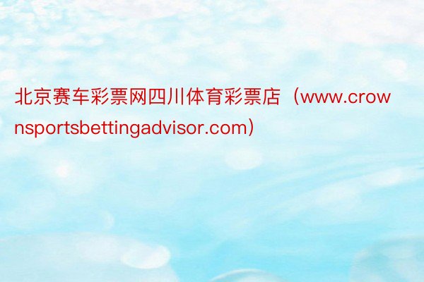 北京赛车彩票网四川体育彩票店（www.crownsportsbettingadvisor.com）