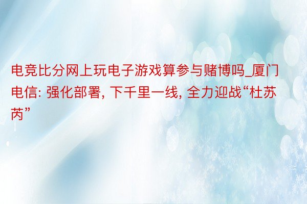 电竞比分网上玩电子游戏算参与赌博吗_厦门电信: 强化部署, 下千里一线, 全力迎战“杜苏芮”