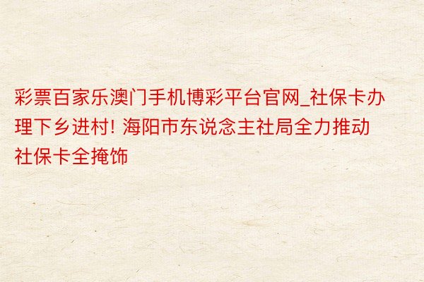 彩票百家乐澳门手机博彩平台官网_社保卡办理下乡进村! 海阳市东说念主社局全力推动社保卡全掩饰