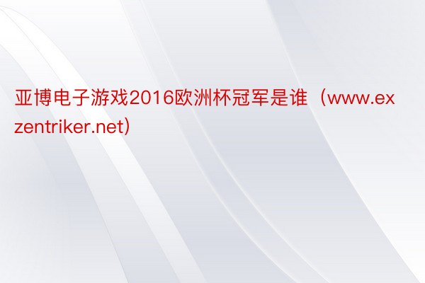 亚博电子游戏2016欧洲杯冠军是谁（www.exzentriker.net）