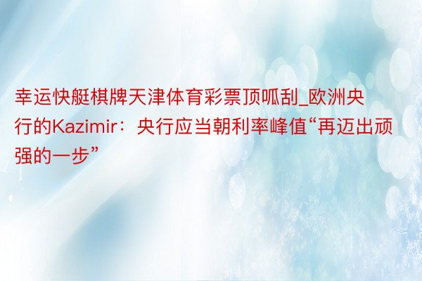 幸运快艇棋牌天津体育彩票顶呱刮_欧洲央行的Kazimir：央行应当朝利率峰值“再迈出顽强的一步”