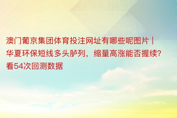 澳门葡京集团体育投注网址有哪些呢图片 | 华夏环保短线多头胪列，缩量高涨能否握续？看54次回测数据