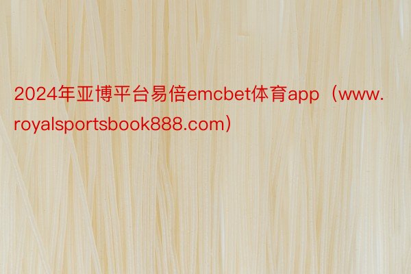 2024年亚博平台易倍emcbet体育app（www.royalsportsbook888.com）