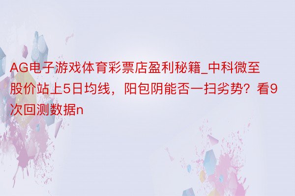 AG电子游戏体育彩票店盈利秘籍_中科微至股价站上5日均线，阳包阴能否一扫劣势？看9次回测数据n