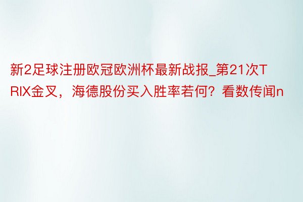 新2足球注册欧冠欧洲杯最新战报_第21次TRIX金叉，海德股份买入胜率若何？看数传闻n