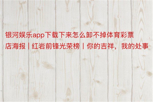 银河娱乐app下载下来怎么卸不掉体育彩票店海报 | 红岩前锋光荣榜丨你的吉祥，我的处事