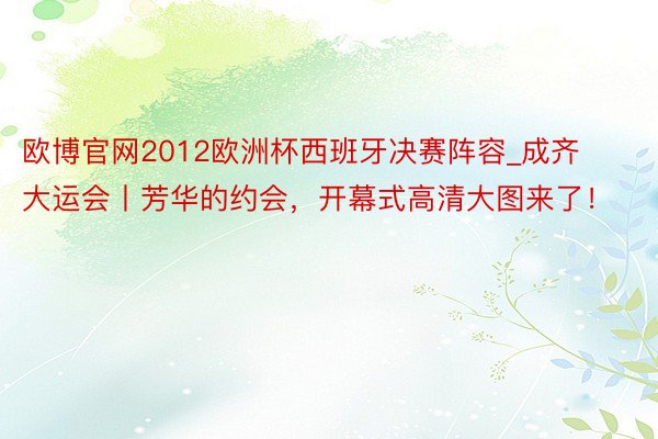 欧博官网2012欧洲杯西班牙决赛阵容_成齐大运会丨芳华的约会，开幕式高清大图来了！