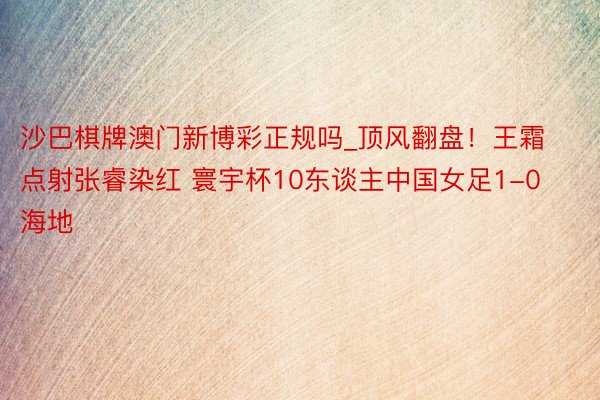 沙巴棋牌澳门新博彩正规吗_顶风翻盘！王霜点射张睿染红 寰宇杯10东谈主中国女足1-0海地