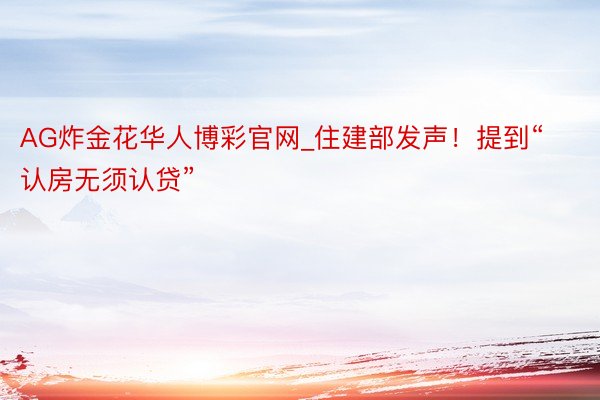 AG炸金花华人博彩官网_住建部发声！提到“认房无须认贷”
