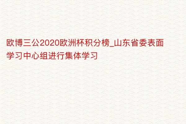 欧博三公2020欧洲杯积分榜_山东省委表面学习中心组进行集体学习