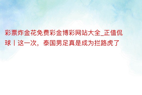 彩票炸金花免费彩金博彩网站大全_正值侃球丨这一次，泰国男足真是成为拦路虎了