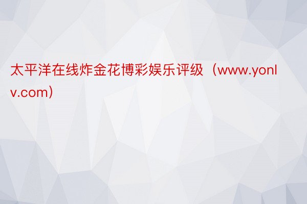 太平洋在线炸金花博彩娱乐评级（www.yonlv.com）