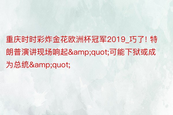 重庆时时彩炸金花欧洲杯冠军2019_巧了! 特朗普演讲现场响起&quot;可能下狱或成为总统&quot;