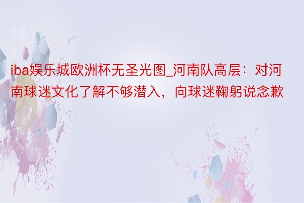 iba娱乐城欧洲杯无圣光图_河南队高层：对河南球迷文化了解不够潜入，向球迷鞠躬说念歉