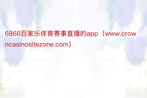 6868百家乐体育赛事直播的app（www.crowncasinositezone.com）