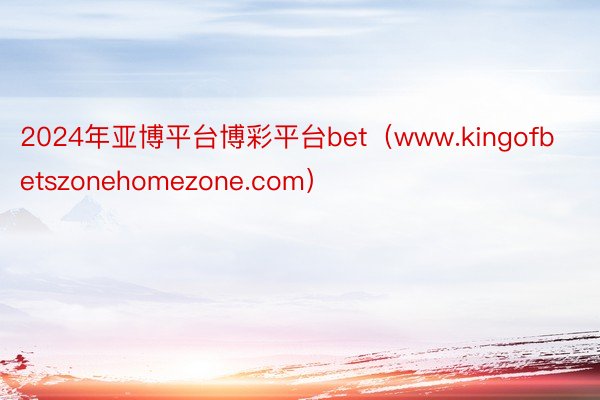 2024年亚博平台博彩平台bet（www.kingofbetszonehomezone.com）