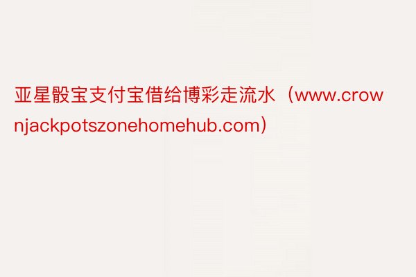 亚星骰宝支付宝借给博彩走流水（www.crownjackpotszonehomehub.com）
