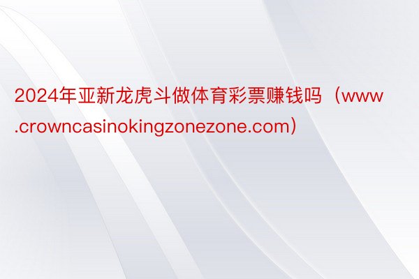 2024年亚新龙虎斗做体育彩票赚钱吗（www.crowncasinokingzonezone.com）