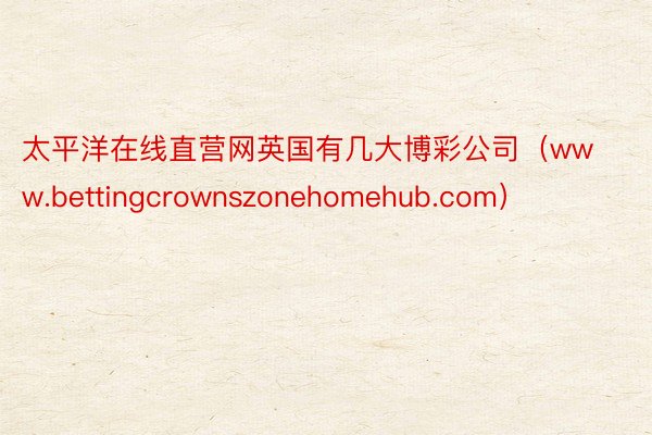 太平洋在线直营网英国有几大博彩公司（www.bettingcrownszonehomehub.com）