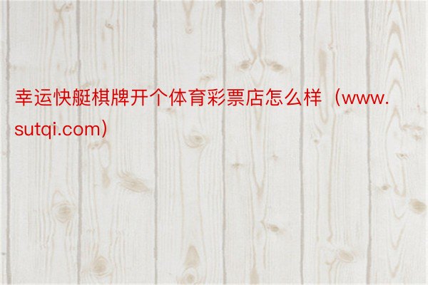 幸运快艇棋牌开个体育彩票店怎么样（www.sutqi.com）