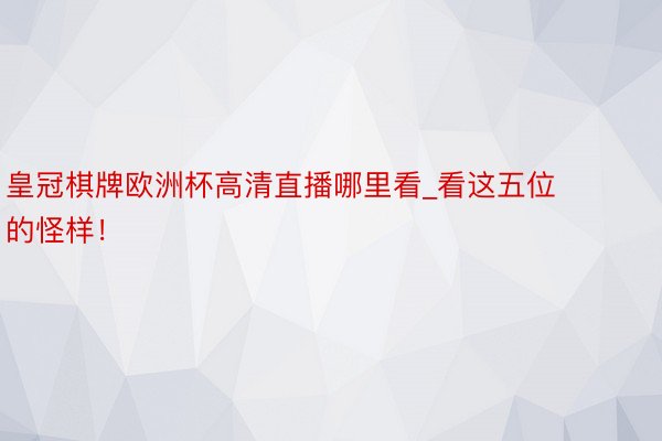 皇冠棋牌欧洲杯高清直播哪里看_看这五位的怪样！