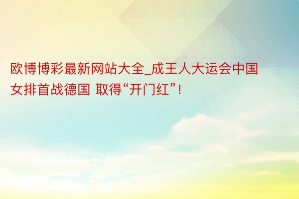 欧博博彩最新网站大全_成王人大运会中国女排首战德国 取得“开门红”！