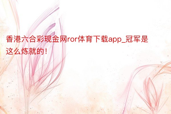 香港六合彩现金网ror体育下载app_冠军是这么炼就的！