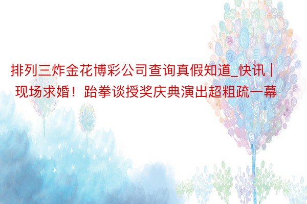 排列三炸金花博彩公司查询真假知道_快讯 | 现场求婚！跆拳谈授奖庆典演出超粗疏一幕