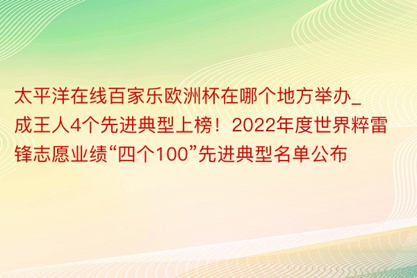 太平洋在线百家乐欧洲杯在哪个地方举办_成王人4个先进典型上榜！2022年度世界粹雷锋志愿业绩“四个100”先进典型名单公布