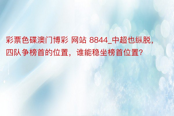 彩票色碟澳门博彩 网站 8844_中超也纵脱，四队争榜首的位置，谁能稳坐榜首位置？