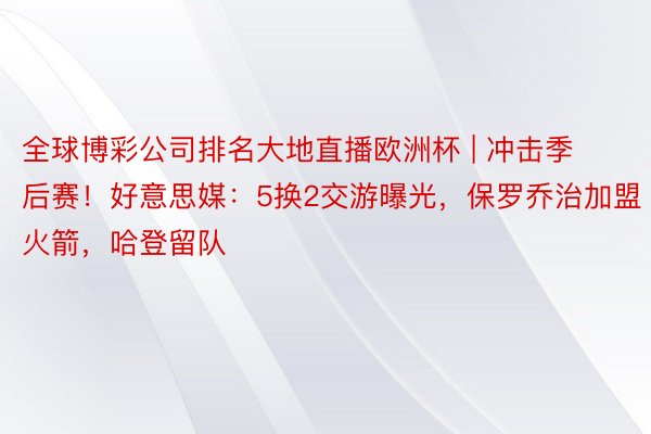全球博彩公司排名大地直播欧洲杯 | 冲击季后赛！好意思媒：5换2交游曝光，保罗乔治加盟火箭，哈登留队