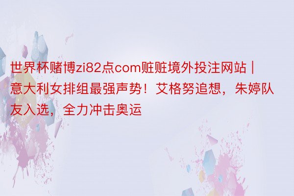 世界杯赌博zi82点com赃赃境外投注网站 | 意大利女排组最强声势！艾格努追想，朱婷队友入选，全力冲击奥运