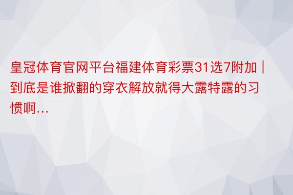 皇冠体育官网平台福建体育彩票31选7附加 | 到底是谁掀翻的穿衣解放就得大露特露的习惯啊…