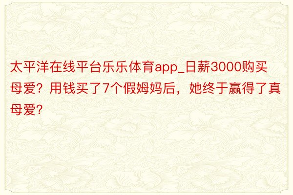 太平洋在线平台乐乐体育app_日薪3000购买母爱？用钱买了7个假姆妈后，她终于赢得了真母爱？