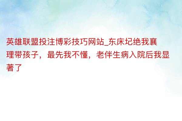 英雄联盟投注博彩技巧网站_东床圮绝我襄理带孩子，最先我不懂，老伴生病入院后我显著了